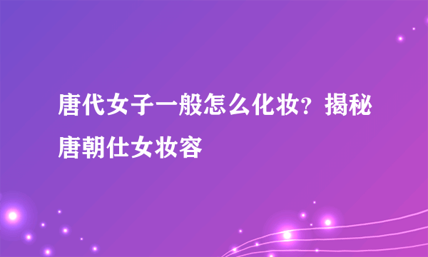 唐代女子一般怎么化妆？揭秘唐朝仕女妆容