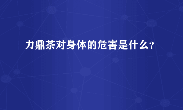 力鼎茶对身体的危害是什么？