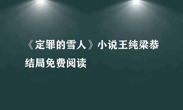 《定罪的雪人》小说王纯梁恭结局免费阅读