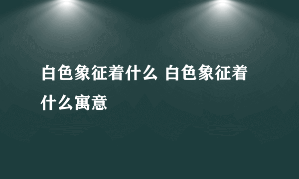 白色象征着什么 白色象征着什么寓意