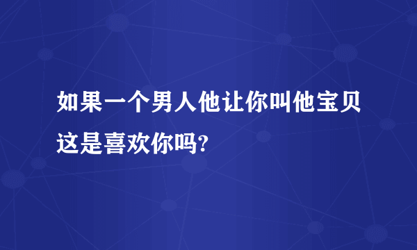 如果一个男人他让你叫他宝贝这是喜欢你吗?