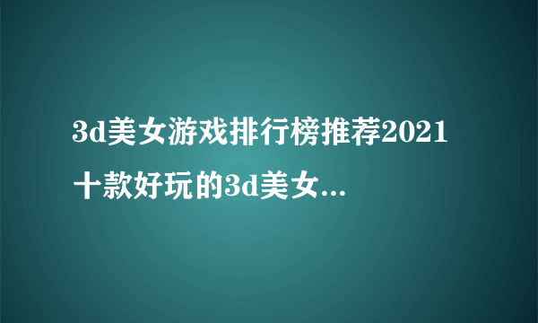 3d美女游戏排行榜推荐2021 十款好玩的3d美女游戏合集推荐