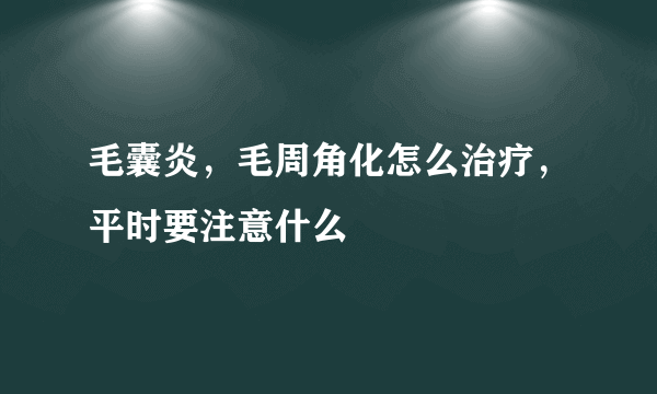 毛囊炎，毛周角化怎么治疗，平时要注意什么