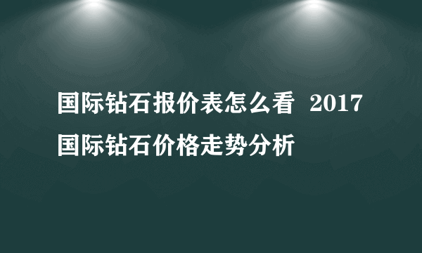 国际钻石报价表怎么看  2017国际钻石价格走势分析