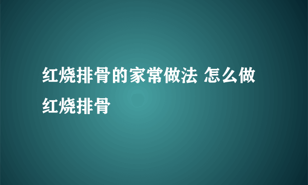 红烧排骨的家常做法 怎么做红烧排骨