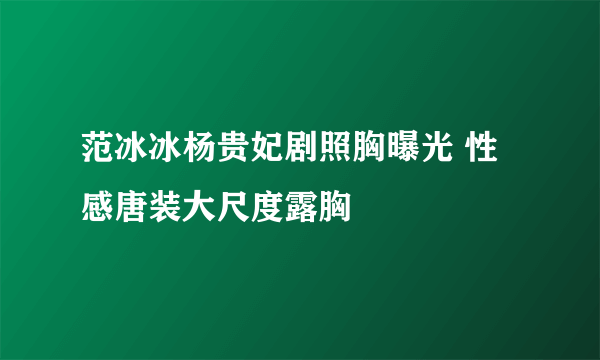 范冰冰杨贵妃剧照胸曝光 性感唐装大尺度露胸