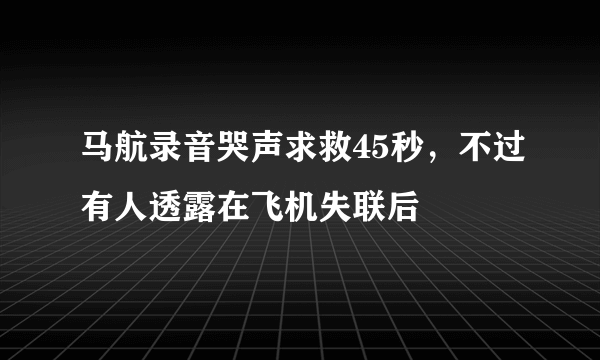 马航录音哭声求救45秒，不过有人透露在飞机失联后