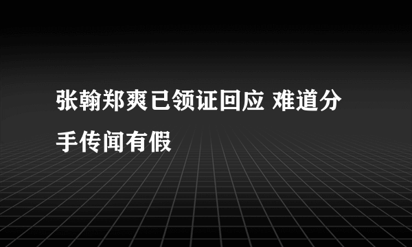 张翰郑爽已领证回应 难道分手传闻有假