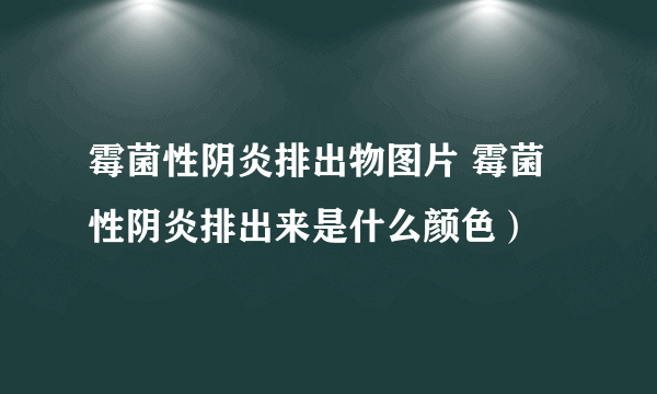 霉菌性阴炎排出物图片 霉菌性阴炎排出来是什么颜色）