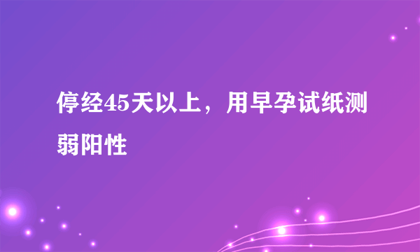 停经45天以上，用早孕试纸测弱阳性