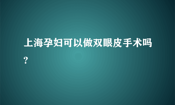 上海孕妇可以做双眼皮手术吗?