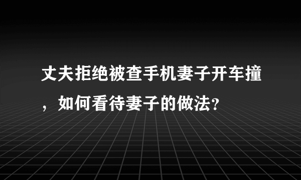 丈夫拒绝被查手机妻子开车撞，如何看待妻子的做法？