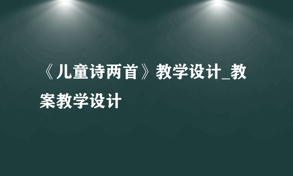 《儿童诗两首》教学设计_教案教学设计