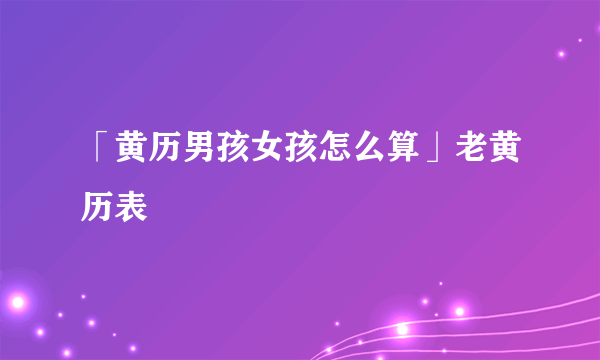 「黄历男孩女孩怎么算」老黄历表