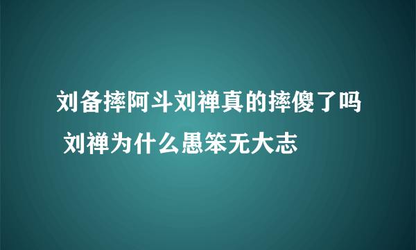 刘备摔阿斗刘禅真的摔傻了吗 刘禅为什么愚笨无大志