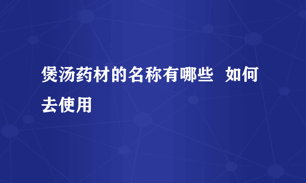 煲汤药材的名称有哪些  如何去使用