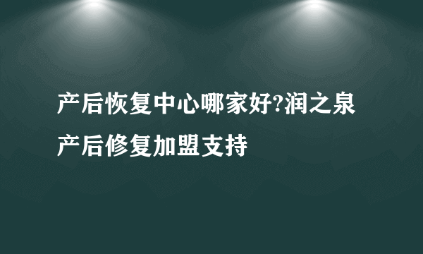 产后恢复中心哪家好?润之泉产后修复加盟支持