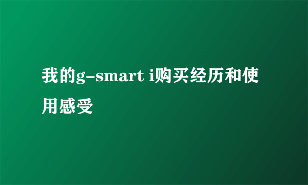 我的g-smart i购买经历和使用感受