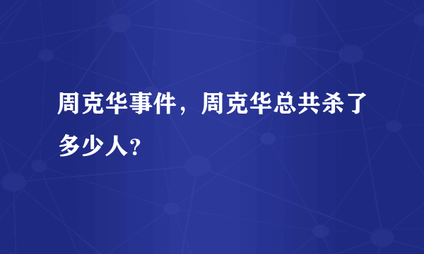 周克华事件，周克华总共杀了多少人？