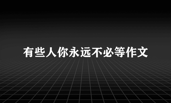 有些人你永远不必等作文