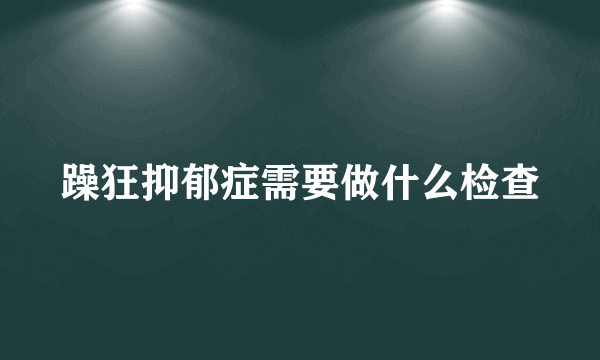 躁狂抑郁症需要做什么检查