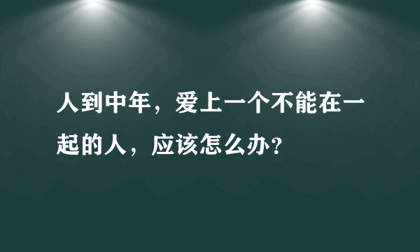 人到中年，爱上一个不能在一起的人，应该怎么办？