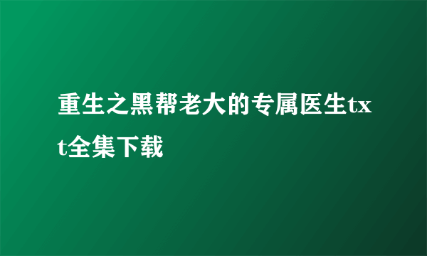 重生之黑帮老大的专属医生txt全集下载