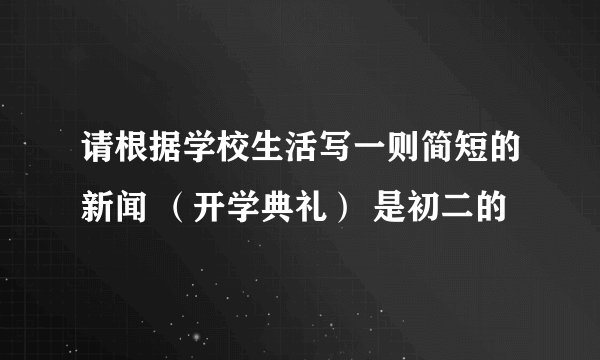 请根据学校生活写一则简短的新闻 （开学典礼） 是初二的