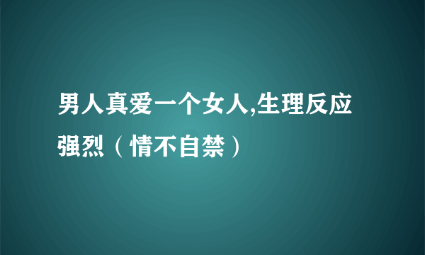 男人真爱一个女人,生理反应强烈（情不自禁）