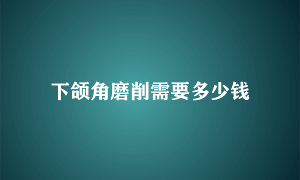 下颌角磨削需要多少钱