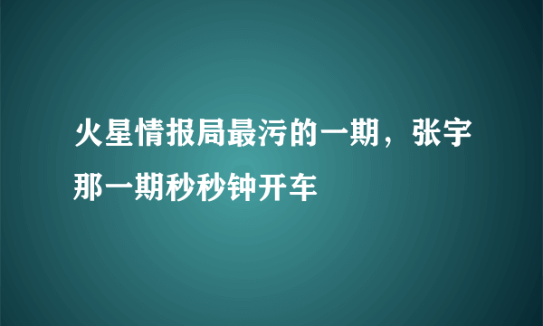 火星情报局最污的一期，张宇那一期秒秒钟开车 