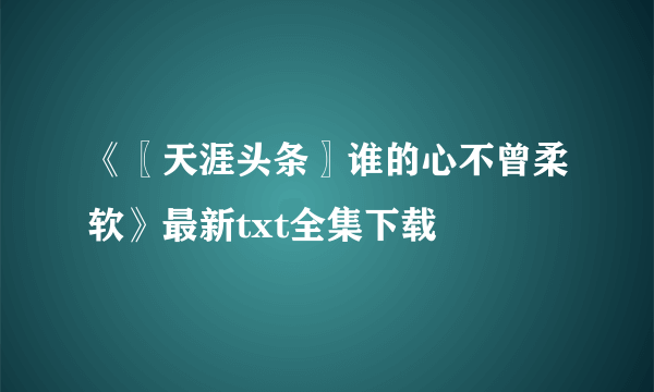 《〖天涯头条〗谁的心不曾柔软》最新txt全集下载