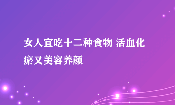 女人宜吃十二种食物 活血化瘀又美容养颜