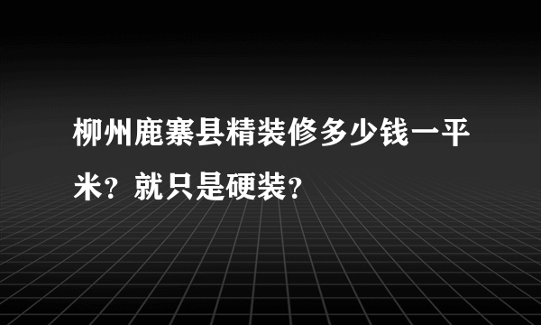 柳州鹿寨县精装修多少钱一平米？就只是硬装？