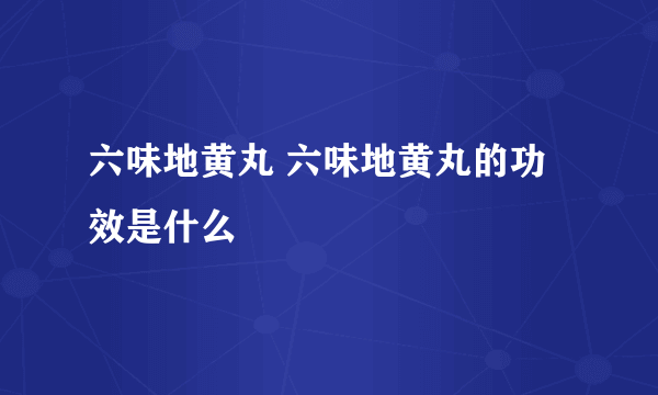 六味地黄丸 六味地黄丸的功效是什么