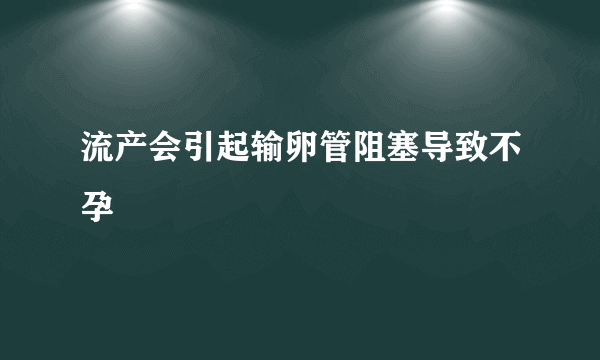 流产会引起输卵管阻塞导致不孕