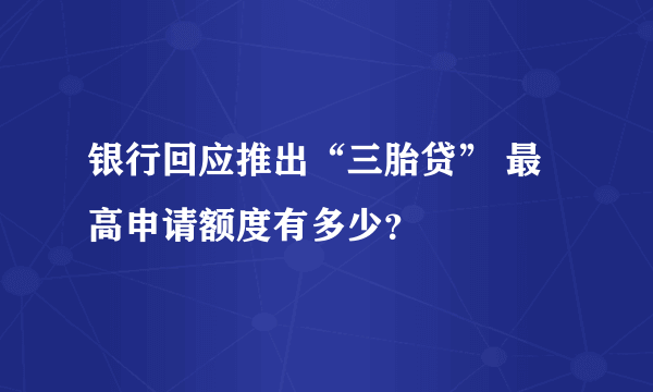 银行回应推出“三胎贷” 最高申请额度有多少？