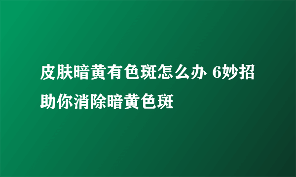 皮肤暗黄有色斑怎么办 6妙招助你消除暗黄色斑