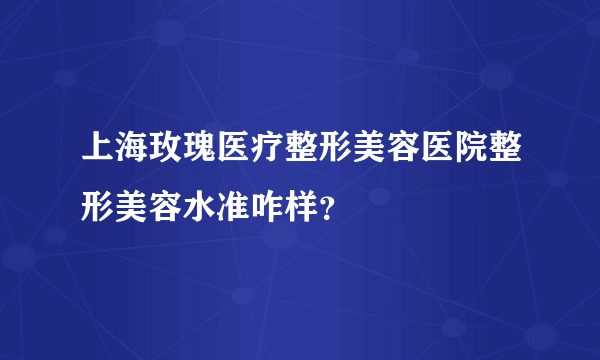 上海玫瑰医疗整形美容医院整形美容水准咋样？