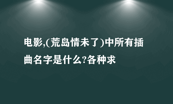 电影,(荒岛情未了)中所有插曲名字是什么?各种求