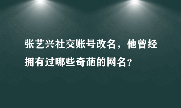 张艺兴社交账号改名，他曾经拥有过哪些奇葩的网名？