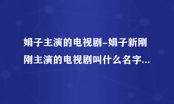 娟子主演的电视剧-娟子新刚刚主演的电视剧叫什么名字？娟子新刚？