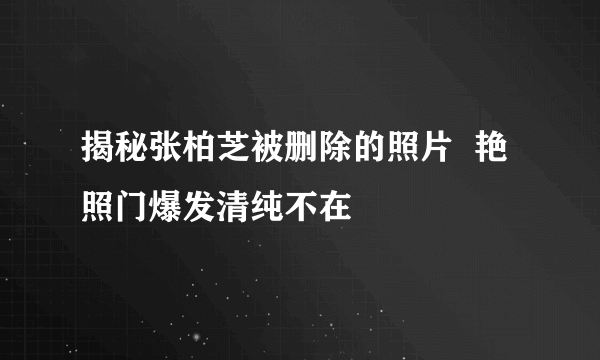 揭秘张柏芝被删除的照片  艳照门爆发清纯不在