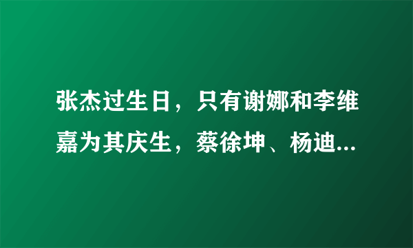 张杰过生日，只有谢娜和李维嘉为其庆生，蔡徐坤、杨迪等人太不孝