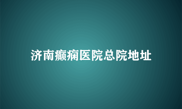 济南癫痫医院总院地址