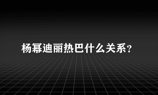 杨幂迪丽热巴什么关系？