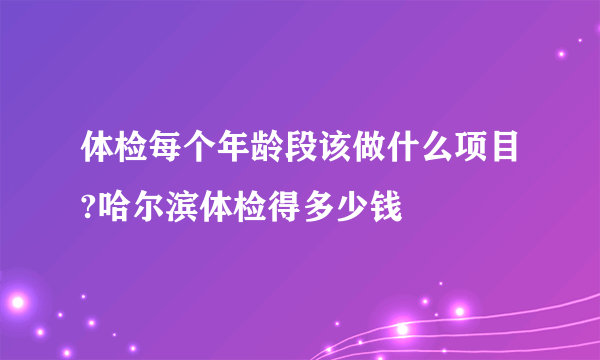 体检每个年龄段该做什么项目?哈尔滨体检得多少钱