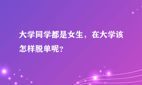 大学同学都是女生，在大学该怎样脱单呢？