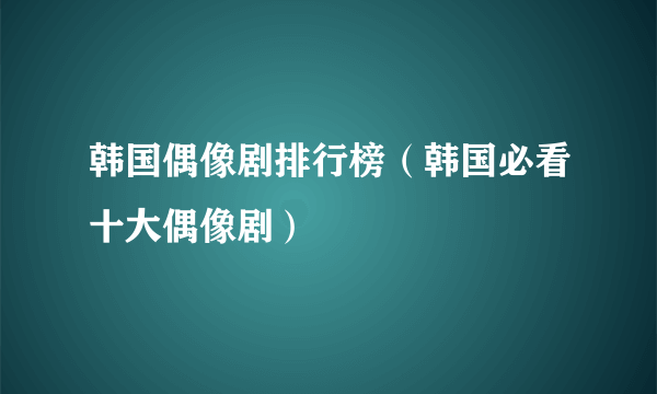 韩国偶像剧排行榜（韩国必看十大偶像剧）