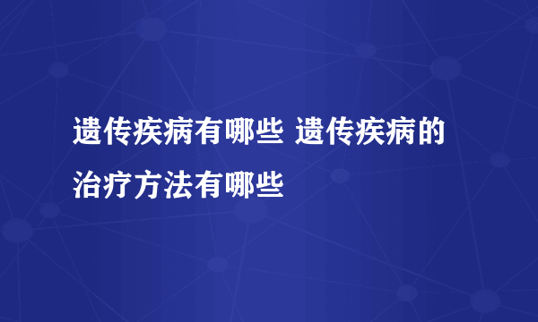 遗传疾病有哪些 遗传疾病的治疗方法有哪些